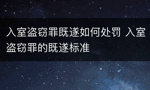 入室盗窃罪既遂如何处罚 入室盗窃罪的既遂标准