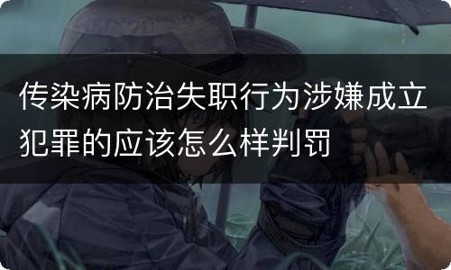 传染病防治失职行为涉嫌成立犯罪的应该怎么样判罚