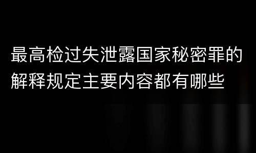 最高检过失泄露国家秘密罪的解释规定主要内容都有哪些