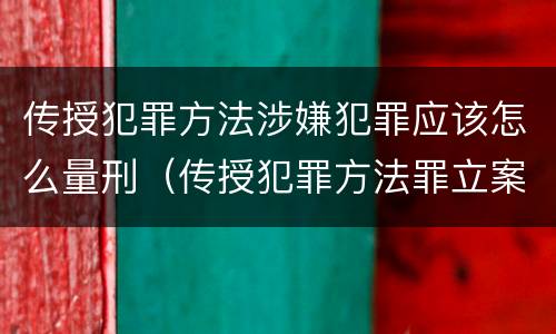 传授犯罪方法涉嫌犯罪应该怎么量刑（传授犯罪方法罪立案标准）