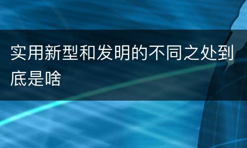实用新型和发明的不同之处到底是啥