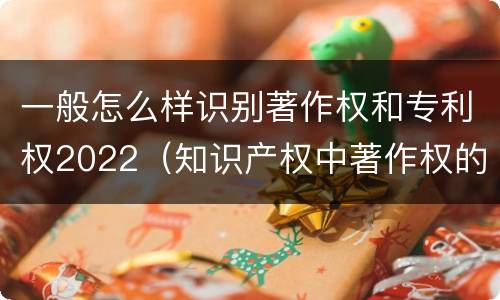 一般怎么样识别著作权和专利权2022（知识产权中著作权的概念）