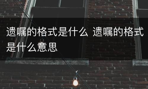 遗嘱的格式是什么 遗嘱的格式是什么意思