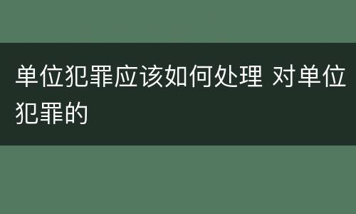 单位犯罪应该如何处理 对单位犯罪的