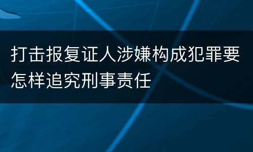 打击报复证人涉嫌构成犯罪要怎样追究刑事责任