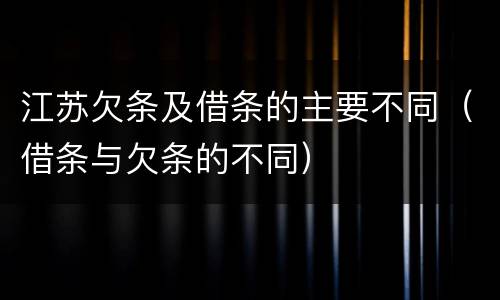 江苏欠条及借条的主要不同（借条与欠条的不同）