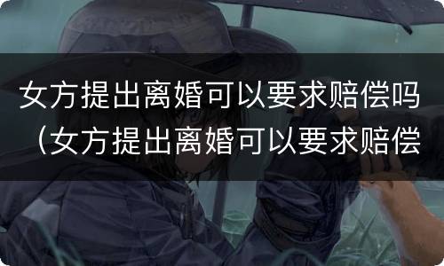 女方提出离婚可以要求赔偿吗（女方提出离婚可以要求赔偿吗怎么办）