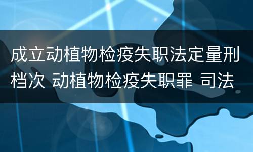 成立动植物检疫失职法定量刑档次 动植物检疫失职罪 司法解释