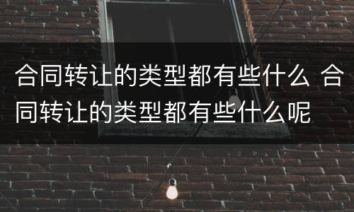 合同转让的类型都有些什么 合同转让的类型都有些什么呢