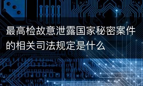 最高检故意泄露国家秘密案件的相关司法规定是什么
