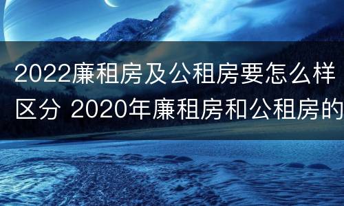 2022廉租房及公租房要怎么样区分 2020年廉租房和公租房的区别