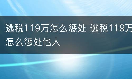 逃税119万怎么惩处 逃税119万怎么惩处他人