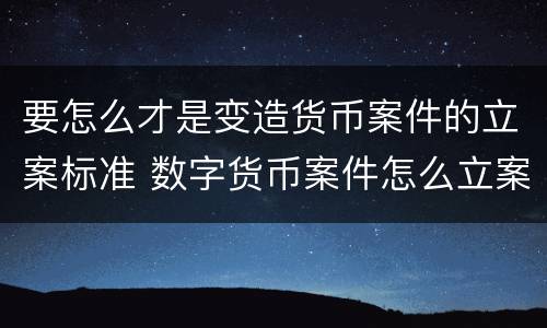 要怎么才是变造货币案件的立案标准 数字货币案件怎么立案