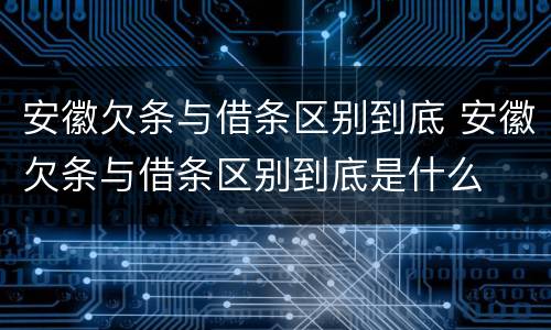 安徽欠条与借条区别到底 安徽欠条与借条区别到底是什么