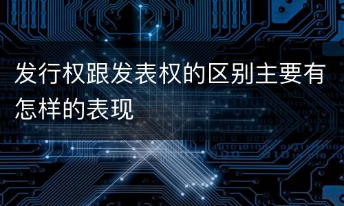发行权跟发表权的区别主要有怎样的表现