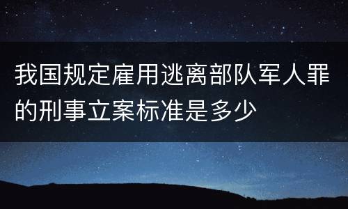 我国规定雇用逃离部队军人罪的刑事立案标准是多少