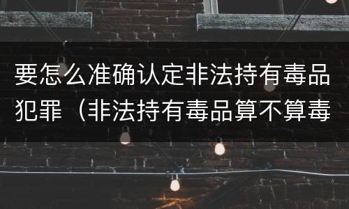 要怎么准确认定非法持有毒品犯罪（非法持有毒品算不算毒品犯罪）