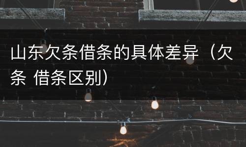 山东欠条借条的具体差异（欠条 借条区别）