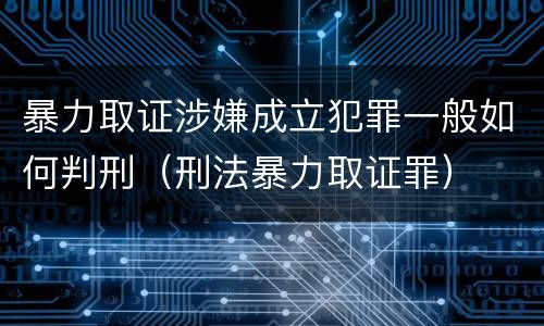暴力取证涉嫌成立犯罪一般如何判刑（刑法暴力取证罪）
