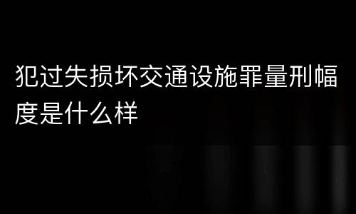 犯过失损坏交通设施罪量刑幅度是什么样