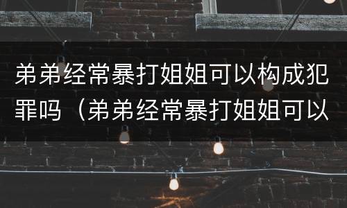 弟弟经常暴打姐姐可以构成犯罪吗（弟弟经常暴打姐姐可以构成犯罪吗视频）