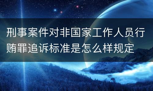 刑事案件对非国家工作人员行贿罪追诉标准是怎么样规定