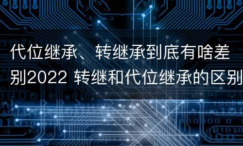 代位继承、转继承到底有啥差别2022 转继和代位继承的区别