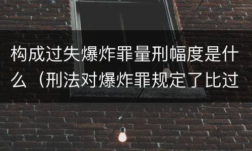 构成过失爆炸罪量刑幅度是什么（刑法对爆炸罪规定了比过失爆炸罪）