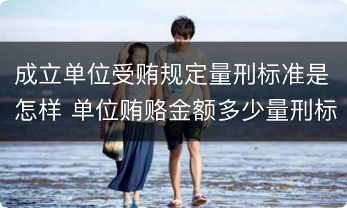 成立单位受贿规定量刑标准是怎样 单位贿赂金额多少量刑标准
