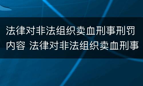 法律对非法组织卖血刑事刑罚内容 法律对非法组织卖血刑事刑罚内容的规定