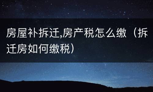 房屋补拆迁,房产税怎么缴（拆迁房如何缴税）