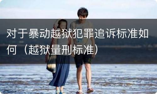 对于暴动越狱犯罪追诉标准如何（越狱量刑标准）