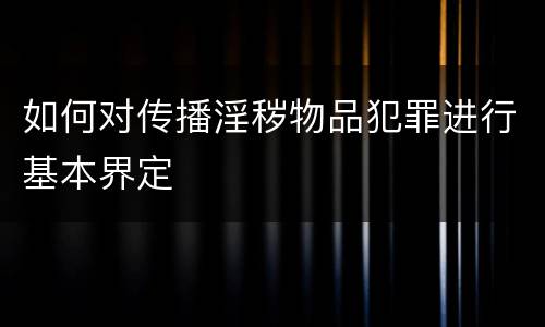 如何对传播淫秽物品犯罪进行基本界定