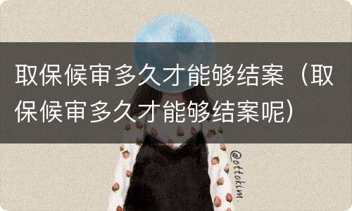 取保候审多久才能够结案（取保候审多久才能够结案呢）