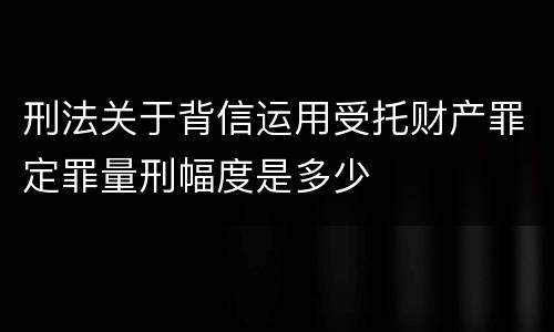 刑法关于背信运用受托财产罪定罪量刑幅度是多少