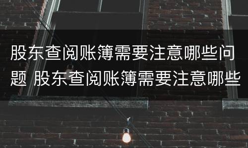 股东查阅账簿需要注意哪些问题 股东查阅账簿需要注意哪些问题呢