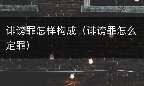 诽谤罪怎样构成（诽谤罪怎么定罪）