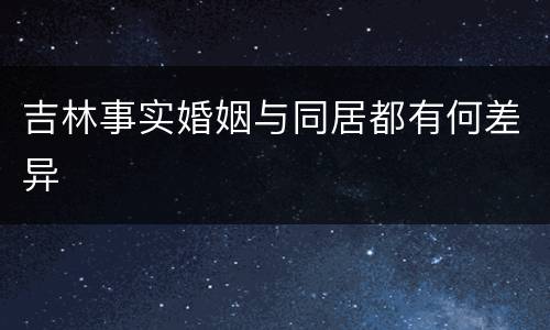 吉林事实婚姻与同居都有何差异
