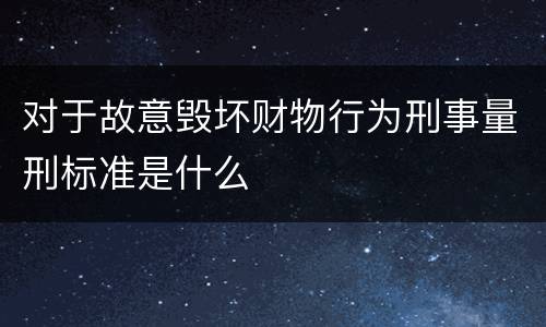 对于故意毁坏财物行为刑事量刑标准是什么