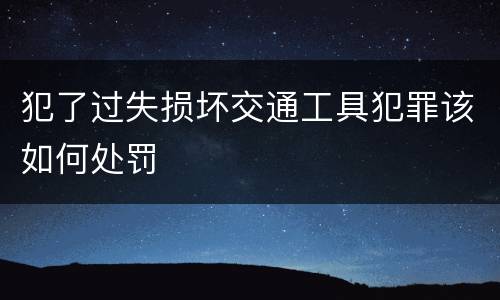 犯了过失损坏交通工具犯罪该如何处罚