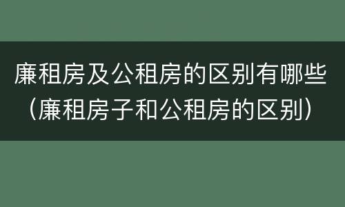廉租房及公租房的区别有哪些（廉租房子和公租房的区别）