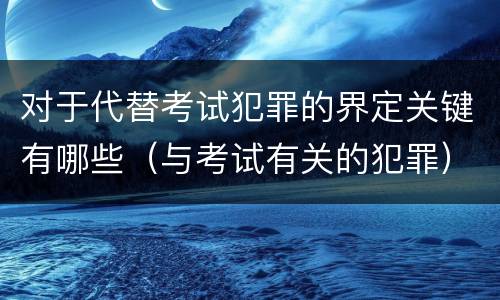 对于代替考试犯罪的界定关键有哪些（与考试有关的犯罪）
