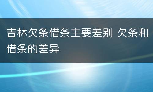 吉林欠条借条主要差别 欠条和借条的差异