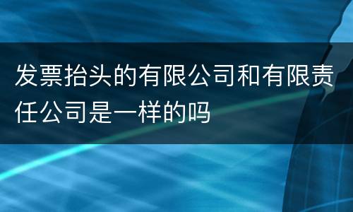 发票抬头的有限公司和有限责任公司是一样的吗