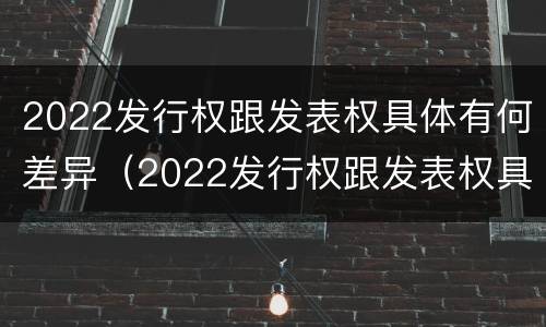 2022发行权跟发表权具体有何差异（2022发行权跟发表权具体有何差异和区别）