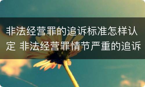 非法经营罪的追诉标准怎样认定 非法经营罪情节严重的追诉标准