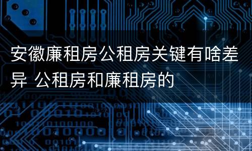 安徽廉租房公租房关键有啥差异 公租房和廉租房的