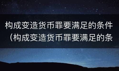 构成变造货币罪要满足的条件（构成变造货币罪要满足的条件是）