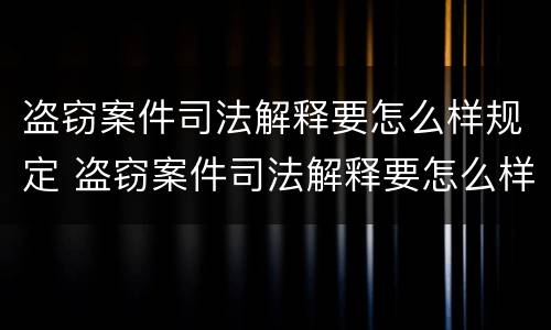 盗窃案件司法解释要怎么样规定 盗窃案件司法解释要怎么样规定的