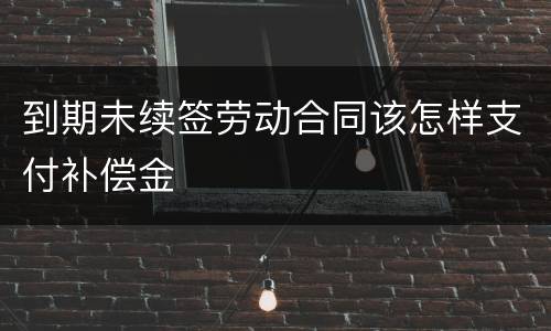 到期未续签劳动合同该怎样支付补偿金